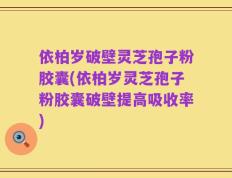依柏岁破壁灵芝孢子粉胶囊(依柏岁灵芝孢子粉胶囊破壁提高吸收率)