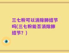 三七粉可以消除肺结节吗(三七粉能否消除肺结节？)