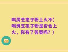 喝灵芝孢子粉上火不(喝灵芝孢子粉是否会上火，你有了答案吗？)