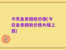 今天金条回收价格(今日金条回收价格大幅上涨)