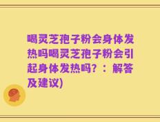 喝灵芝孢子粉会身体发热吗喝灵芝孢子粉会引起身体发热吗？：解答及建议)