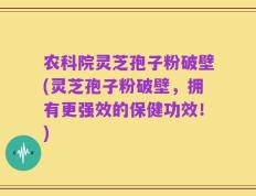 农科院灵芝孢子粉破壁(灵芝孢子粉破壁，拥有更强效的保健功效！)