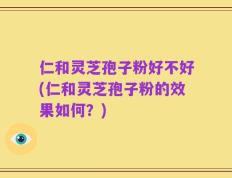 仁和灵芝孢子粉好不好(仁和灵芝孢子粉的效果如何？)