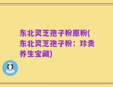 东北灵芝孢子粉原粉(东北灵芝孢子粉：珍贵养生宝藏)