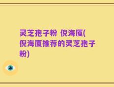 灵芝孢子粉 倪海厦(倪海厦推荐的灵芝孢子粉)