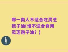 哪一类人不适合吃灵芝孢子油(谁不适合食用灵芝孢子油？)