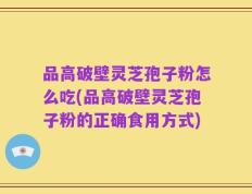 品高破壁灵芝孢子粉怎么吃(品高破壁灵芝孢子粉的正确食用方式)