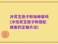 冲灵芝孢子粉加蜂蜜吗(冲泡灵芝孢子粉搭配蜂蜜的正确方法)