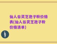 仙人谷灵芝孢子粉价格表(仙人谷灵芝孢子粉价格清单)