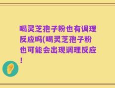 喝灵芝孢子粉也有调理反应吗(喝灵芝孢子粉也可能会出现调理反应！