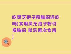 吃灵芝孢子粉胸闷还吃吗(食用灵芝孢子粉引发胸闷 禁忌再次食用)
