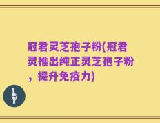 冠君灵芝孢子粉(冠君灵推出纯正灵芝孢子粉，提升免疫力)