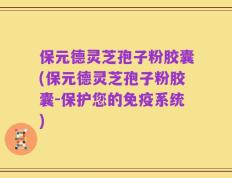 保元德灵芝孢子粉胶囊(保元德灵芝孢子粉胶囊-保护您的免疫系统)