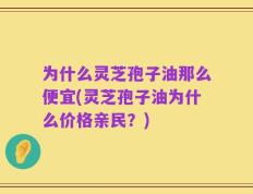 为什么灵芝孢子油那么便宜(灵芝孢子油为什么价格亲民？)