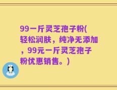 99一斤灵芝孢子粉(轻松润肤，纯净无添加，99元一斤灵芝孢子粉优惠销售。)