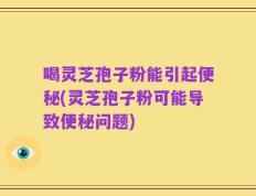 喝灵芝孢子粉能引起便秘(灵芝孢子粉可能导致便秘问题)