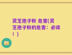 灵芝孢子粉 危害(灵芝孢子粉的危害：必读！)