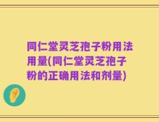 同仁堂灵芝孢子粉用法用量(同仁堂灵芝孢子粉的正确用法和剂量)