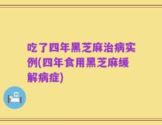 吃了四年黑芝麻治病实例(四年食用黑芝麻缓解病症)
