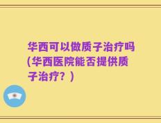 华西可以做质子治疗吗(华西医院能否提供质子治疗？)