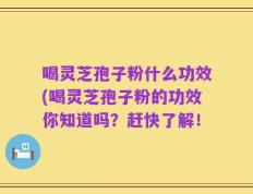 喝灵芝孢子粉什么功效(喝灵芝孢子粉的功效你知道吗？赶快了解！