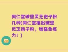同仁堂破壁灵芝孢子粉几种(同仁堂推出破壁灵芝孢子粉，增强免疫力！)
