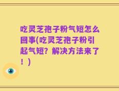 吃灵芝孢子粉气短怎么回事(吃灵芝孢子粉引起气短？解决方法来了！)