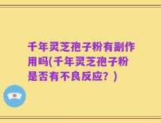 千年灵芝孢子粉有副作用吗(千年灵芝孢子粉是否有不良反应？)