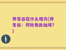 养生谷在什么地方(养生谷：何处有此仙境？)