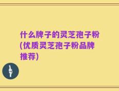 什么牌子的灵芝孢子粉(优质灵芝孢子粉品牌推荐)