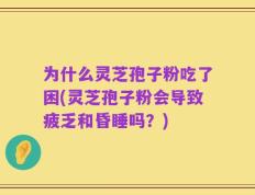 为什么灵芝孢子粉吃了困(灵芝孢子粉会导致疲乏和昏睡吗？)
