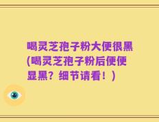 喝灵芝孢子粉大便很黑(喝灵芝孢子粉后便便显黑？细节请看！)