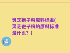 灵芝孢子粉原料标准(灵芝孢子粉的原料标准是什么？)
