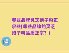 哪些品牌灵芝孢子粉正宗些(哪些品牌的灵芝孢子粉品质正宗？)