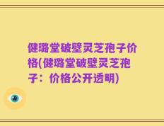 健璐堂破壁灵芝孢子价格(健璐堂破壁灵芝孢子：价格公开透明)