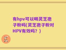 有hpv可以喝灵芝孢子粉吗(灵芝孢子粉对HPV有效吗？)