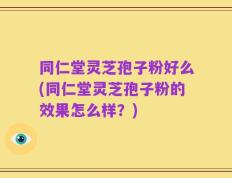 同仁堂灵芝孢子粉好么(同仁堂灵芝孢子粉的效果怎么样？)