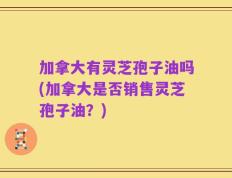 加拿大有灵芝孢子油吗(加拿大是否销售灵芝孢子油？)