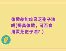 体质差能吃灵芝孢子油吗(提高体质，可否食用灵芝孢子油？)