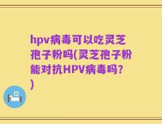 hpv病毒可以吃灵芝孢子粉吗(灵芝孢子粉能对抗HPV病毒吗？)
