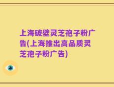 上海破壁灵芝孢子粉广告(上海推出高品质灵芝孢子粉广告)