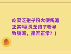 吃灵芝孢子粉大便稀溏正常吗(灵芝孢子粉导致腹泻，是否正常？)