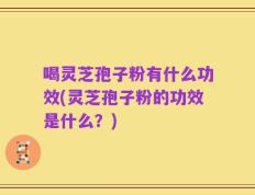 喝灵芝孢子粉有什么功效(灵芝孢子粉的功效是什么？)