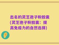 出名的灵芝孢子粉胶囊(灵芝孢子粉胶囊：提高免疫力的自然选择)
