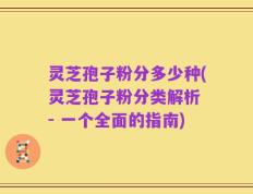 灵芝孢子粉分多少种(灵芝孢子粉分类解析 - 一个全面的指南)