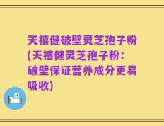 天禧健破壁灵芝孢子粉(天禧健灵芝孢子粉：破壁保证营养成分更易吸收)