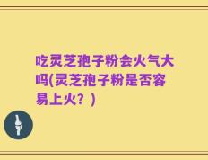 吃灵芝孢子粉会火气大吗(灵芝孢子粉是否容易上火？)