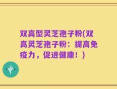 双高型灵芝孢子粉(双高灵芝孢子粉：提高免疫力，促进健康！)