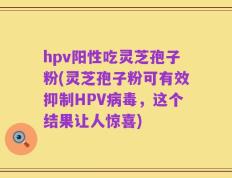 hpv阳性吃灵芝孢子粉(灵芝孢子粉可有效抑制HPV病毒，这个结果让人惊喜)