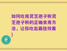 如何吃用灵芝孢子粉灵芝孢子粉的正确食用方法，让你吃出最佳效果)